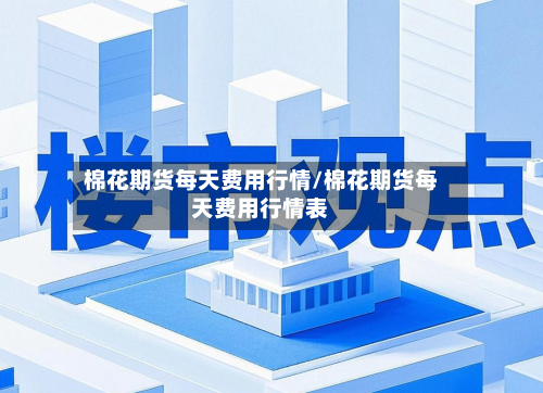 棉花期货每天费用行情/棉花期货每天费用行情表-第2张图片