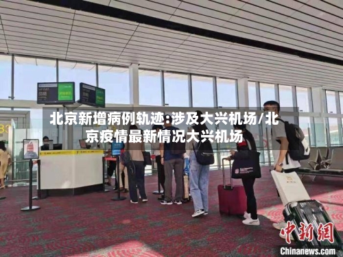 北京新增病例轨迹:涉及大兴机场/北京疫情最新情况大兴机场-第2张图片