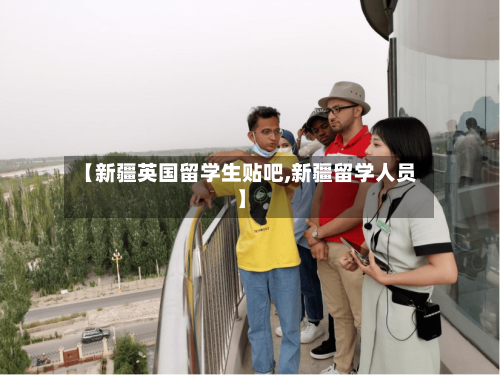 【新疆英国留学生贴吧,新疆留学人员】-第3张图片