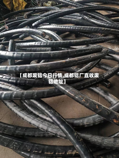 【成都废铝今日行情,成都铝厂直收废铝地址】