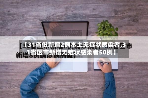 【31省份新增2例本土无症状感染者,31省区市新增无症状感染者50例】-第2张图片