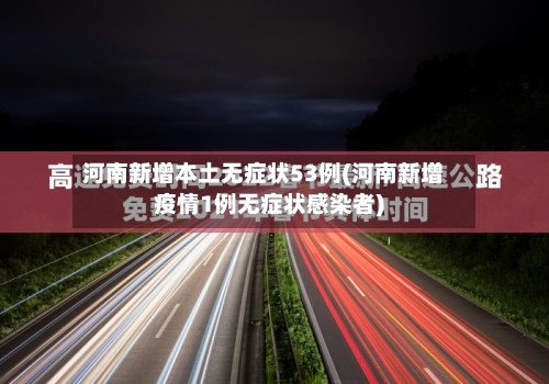 河南新增本土无症状53例(河南新增疫情1例无症状感染者)
