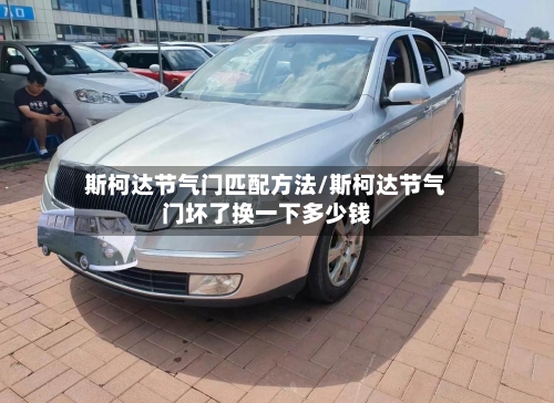 斯柯达节气门匹配方法/斯柯达节气门坏了换一下多少钱