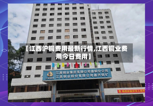 【江西沪铜费用最新行情,江西铜业费用今日费用】