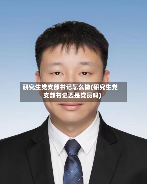 研究生党支部书记怎么做(研究生党支部书记要是党员吗)-第2张图片