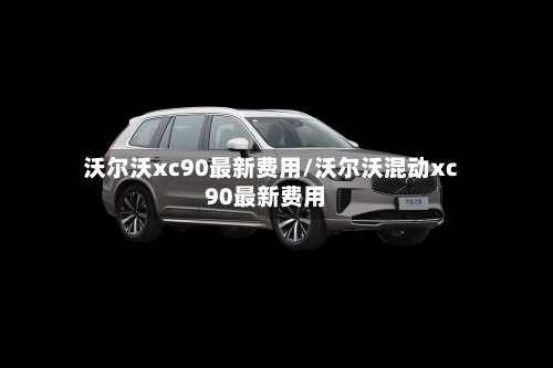 沃尔沃xc90最新费用/沃尔沃混动xc90最新费用
