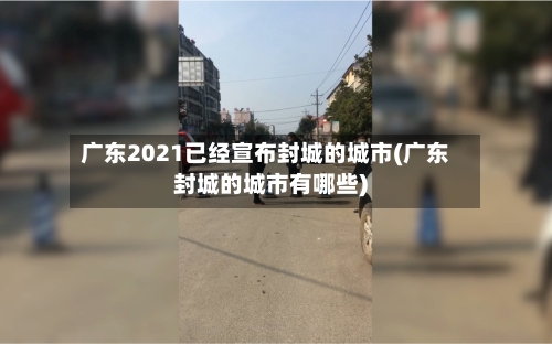 广东2021已经宣布封城的城市(广东封城的城市有哪些)