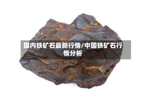 国内铁矿石最新行情/中国铁矿石行情分析