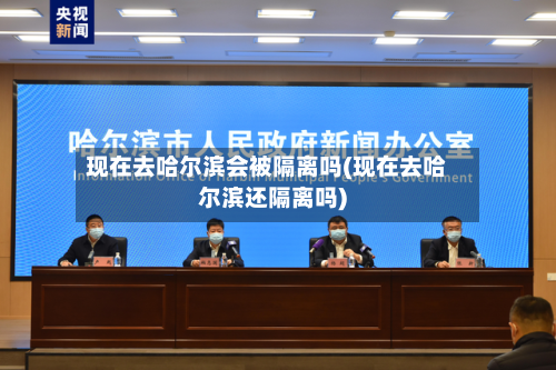现在去哈尔滨会被隔离吗(现在去哈尔滨还隔离吗)-第3张图片