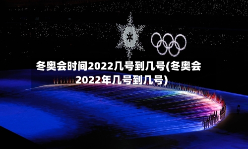 冬奥会时间2022几号到几号(冬奥会2022年几号到几号)-第2张图片