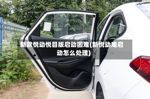 新款悦动悦目版启动困难(新悦动难启动怎么处理)
