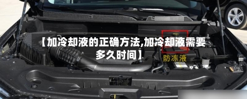 【加冷却液的正确方法,加冷却液需要多久时间】