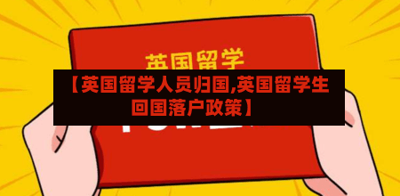 【英国留学人员归国,英国留学生回国落户政策】