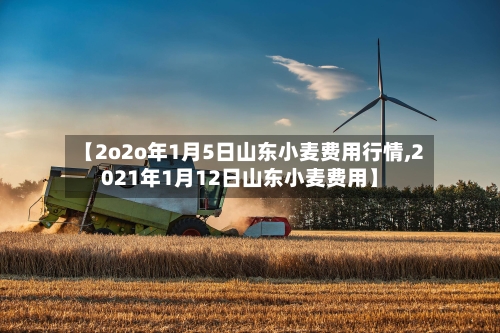 【2o2o年1月5日山东小麦费用行情,2021年1月12日山东小麦费用】
