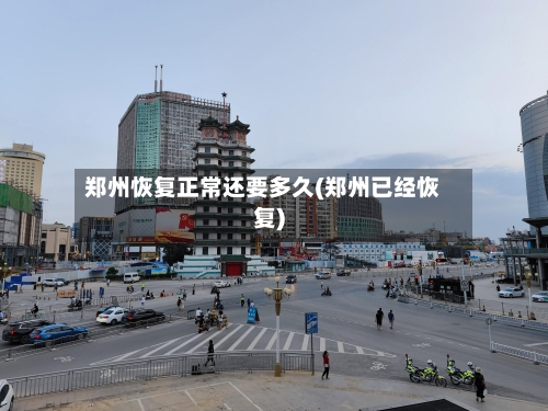 郑州恢复正常还要多久(郑州已经恢复)-第2张图片