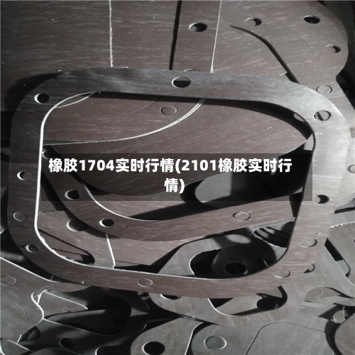 橡胶1704实时行情(2101橡胶实时行情)-第2张图片