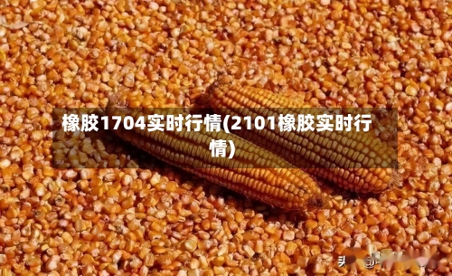 橡胶1704实时行情(2101橡胶实时行情)-第3张图片
