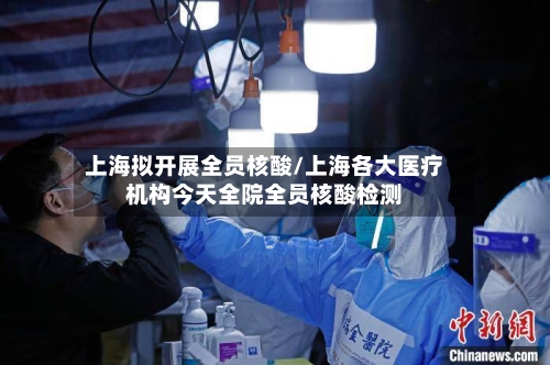 上海拟开展全员核酸/上海各大医疗机构今天全院全员核酸检测