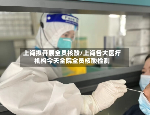 上海拟开展全员核酸/上海各大医疗机构今天全院全员核酸检测-第2张图片