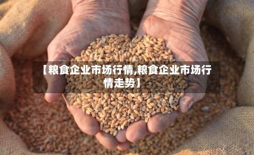 【粮食企业市场行情,粮食企业市场行情走势】