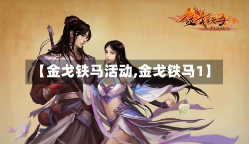 【金戈铁马活动,金戈铁马1】