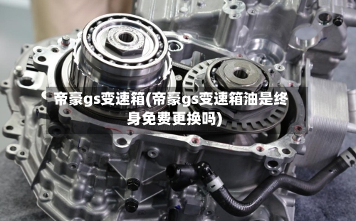 帝豪gs变速箱(帝豪gs变速箱油是终身免费更换吗)