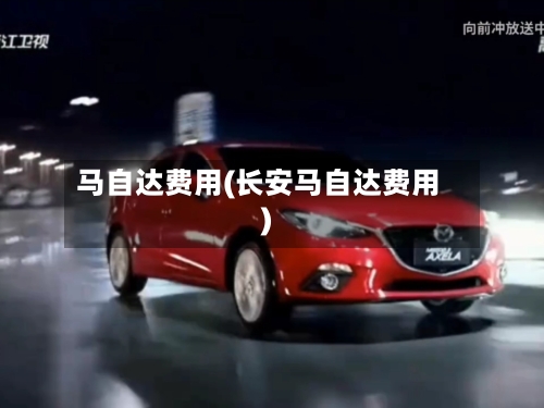 马自达费用(长安马自达费用)