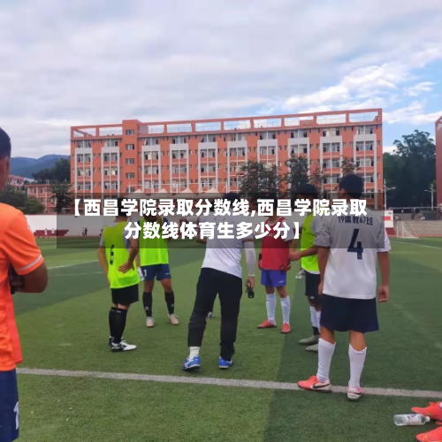 【西昌学院录取分数线,西昌学院录取分数线体育生多少分】