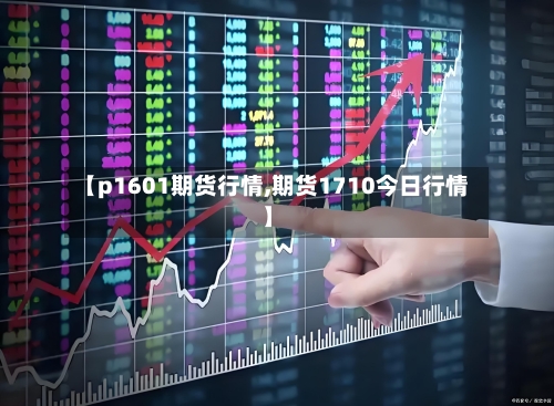 【p1601期货行情,期货1710今日行情】-第2张图片
