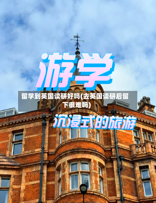 留学到英国读研好吗(去英国读研后留下很难吗)