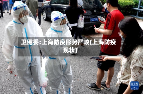 卫健委:上海防疫形势严峻(上海防疫现状)-第3张图片