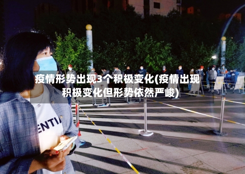 疫情形势出现3个积极变化(疫情出现积极变化但形势依然严峻)-第3张图片