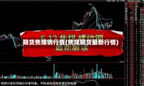 期货焦煤钢行情(焦煤期货最新行情)-第2张图片