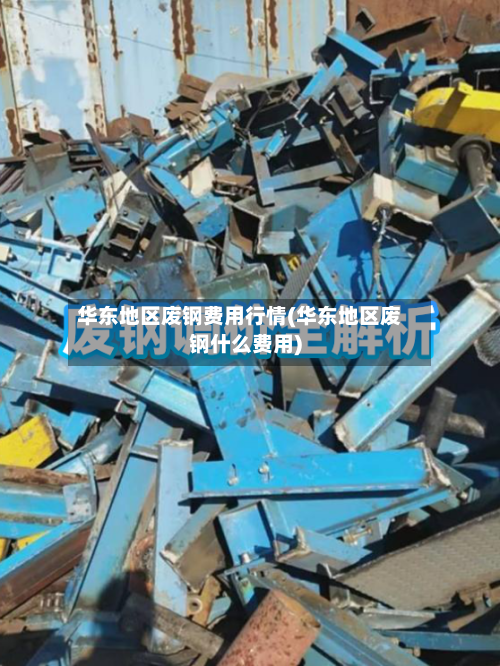 华东地区废钢费用行情(华东地区废钢什么费用)