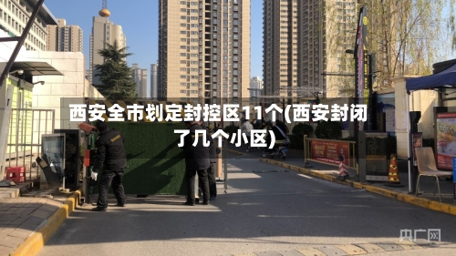西安全市划定封控区11个(西安封闭了几个小区)-第3张图片