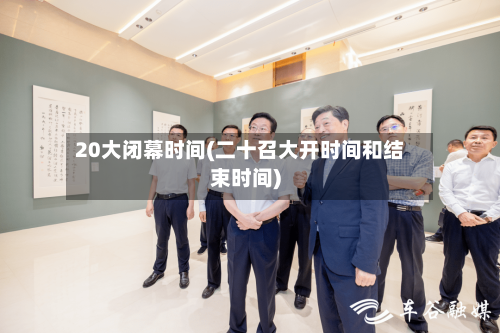 20大闭幕时间(二十召大开时间和结束时间)
