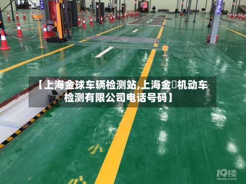 【上海金球车辆检测站,上海金沨机动车检测有限公司电话号码】