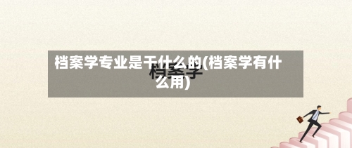 档案学专业是干什么的(档案学有什么用)