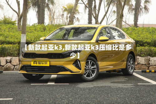 【新款起亚k3,新款起亚k3压缩比是多少】-第3张图片