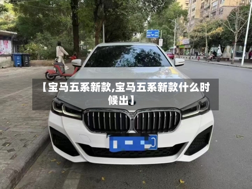 【宝马五系新款,宝马五系新款什么时候出】