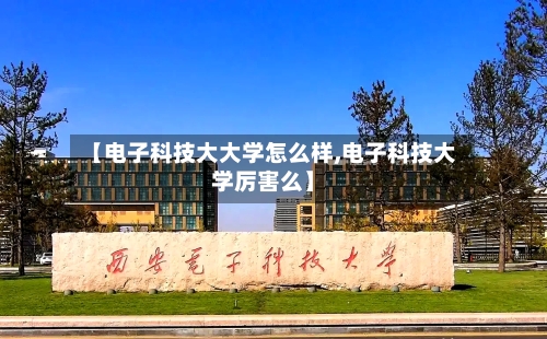 【电子科技大大学怎么样,电子科技大学厉害么】