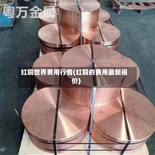 红铜世界费用行情(红铜的费用最新报价)-第3张图片