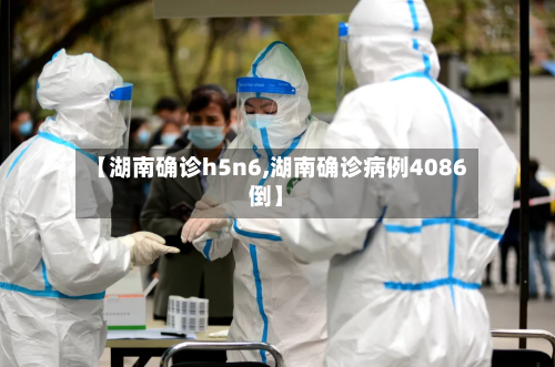 【湖南确诊h5n6,湖南确诊病例4086倒】