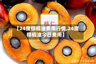 【24度棕榈油费用行情,24度棕榈油今日费用】-第2张图片