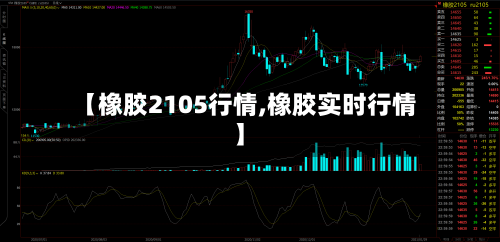 【橡胶2105行情,橡胶实时行情】-第3张图片