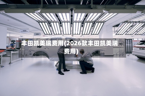 丰田凯美瑞费用(2026款丰田凯美瑞费用)-第2张图片