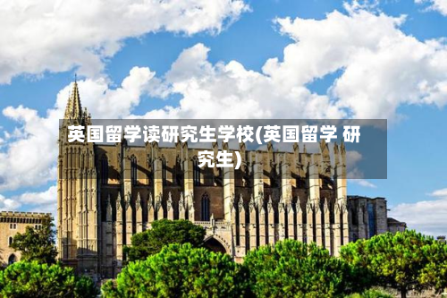 英国留学读研究生学校(英国留学 研究生)-第2张图片
