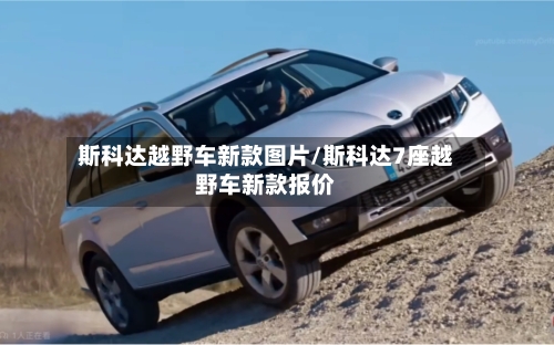 斯科达越野车新款图片/斯科达7座越野车新款报价