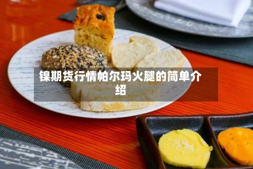 镍期货行情帕尔玛火腿的简单介绍