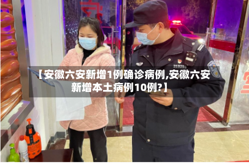 【安徽六安新增1例确诊病例,安徽六安新增本土病例10例?】
